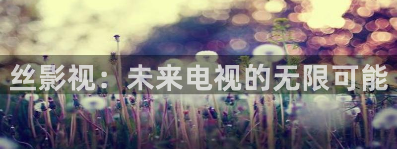 青丝电影：丝影视：未来电视的无限可能