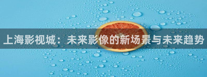 青丝影院最新剧集更新了吗：上海影视城：未来影像的新场景与未来趋势